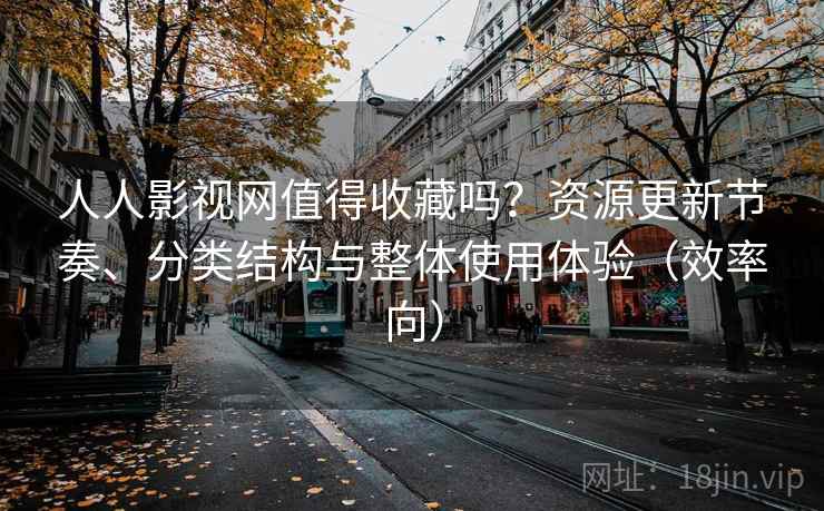 人人影视网值得收藏吗？资源更新节奏、分类结构与整体使用体验（效率向）