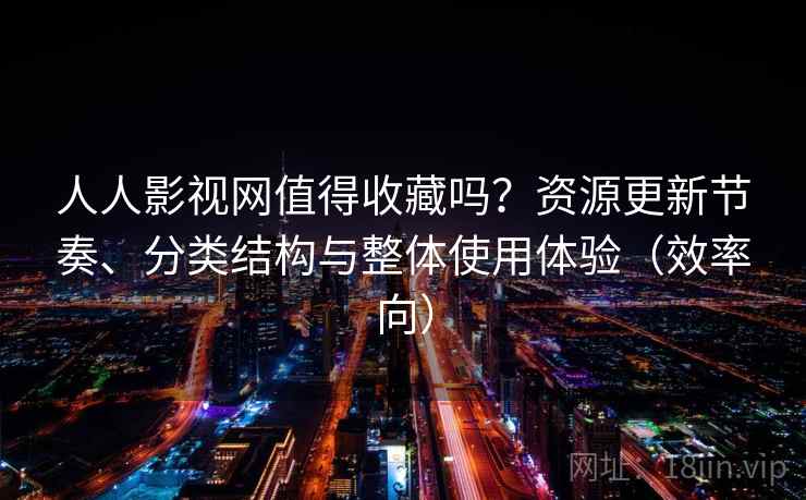 人人影视网值得收藏吗？资源更新节奏、分类结构与整体使用体验（效率向）