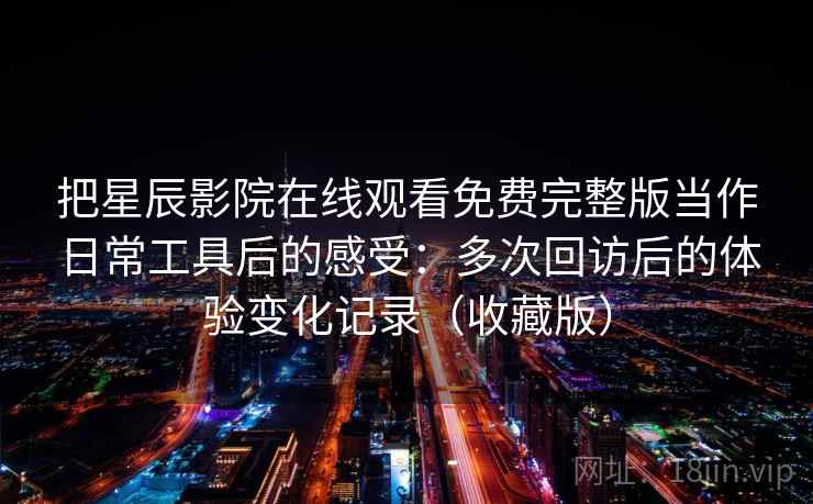 把星辰影院在线观看免费完整版当作日常工具后的感受：多次回访后的体验变化记录（收藏版）