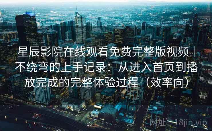星辰影院在线观看免费完整版视频｜不绕弯的上手记录：从进入首页到播放完成的完整体验过程（效率向）