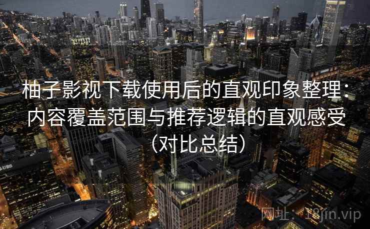 柚子影视下载使用后的直观印象整理：内容覆盖范围与推荐逻辑的直观感受（对比总结）