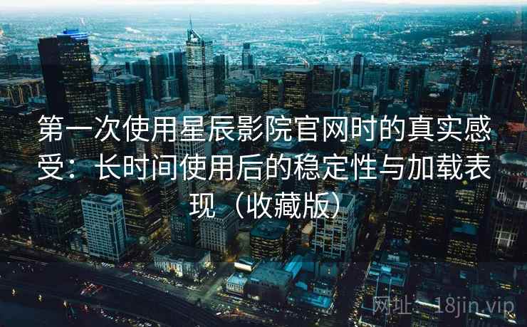 第一次使用星辰影院官网时的真实感受：长时间使用后的稳定性与加载表现（收藏版）