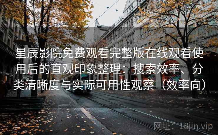 星辰影院免费观看完整版在线观看使用后的直观印象整理：搜索效率、分类清晰度与实际可用性观察（效率向）