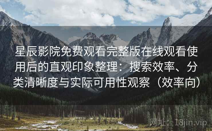 星辰影院免费观看完整版在线观看使用后的直观印象整理：搜索效率、分类清晰度与实际可用性观察（效率向）