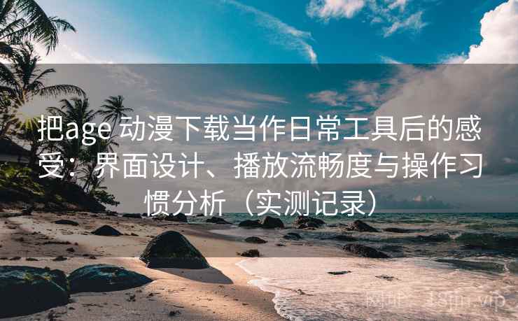 把age 动漫下载当作日常工具后的感受：界面设计、播放流畅度与操作习惯分析（实测记录）