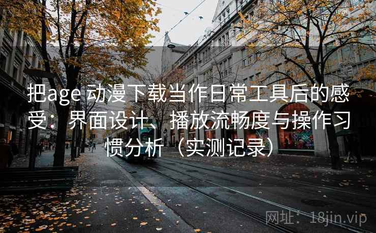 把age 动漫下载当作日常工具后的感受：界面设计、播放流畅度与操作习惯分析（实测记录）