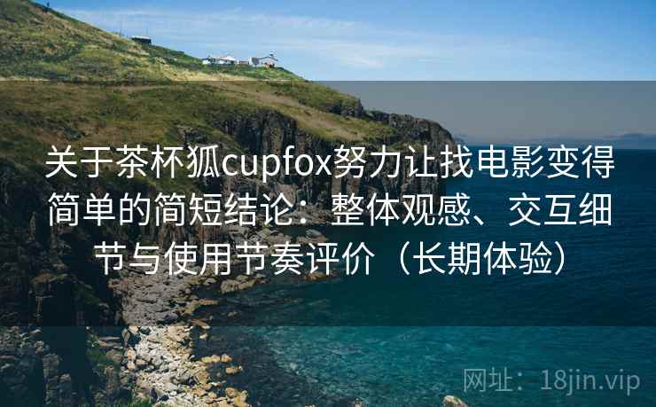关于茶杯狐cupfox努力让找电影变得简单的简短结论：整体观感、交互细节与使用节奏评价（长期体验）