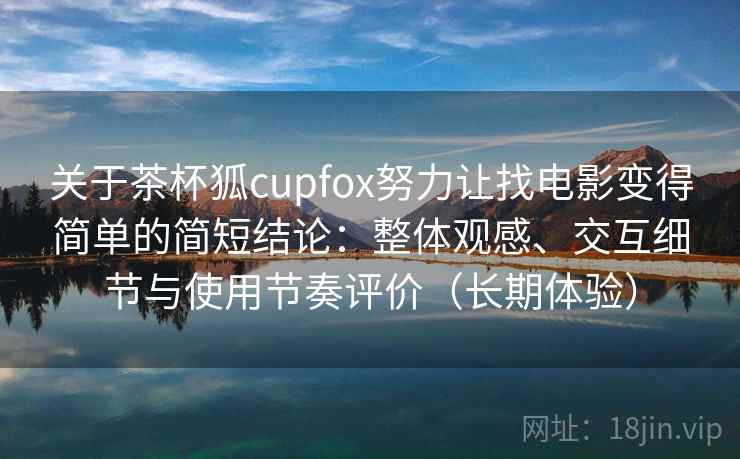 关于茶杯狐cupfox努力让找电影变得简单的简短结论：整体观感、交互细节与使用节奏评价（长期体验）