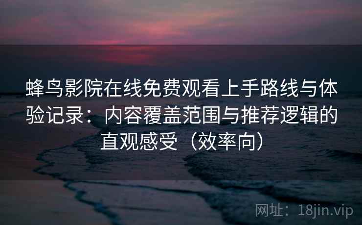 蜂鸟影院在线免费观看上手路线与体验记录：内容覆盖范围与推荐逻辑的直观感受（效率向）