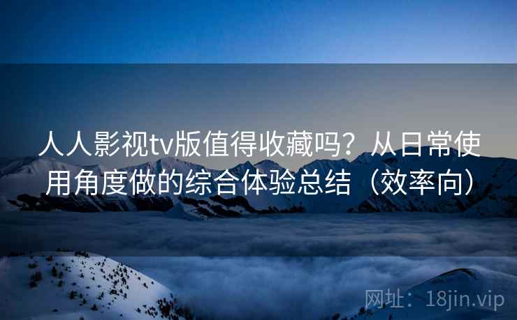 人人影视tv版值得收藏吗？从日常使用角度做的综合体验总结（效率向）