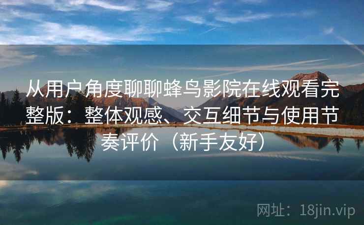 从用户角度聊聊蜂鸟影院在线观看完整版：整体观感、交互细节与使用节奏评价（新手友好）