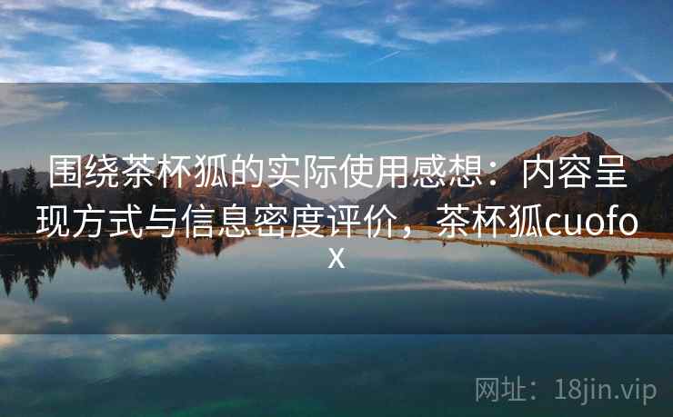 围绕茶杯狐的实际使用感想：内容呈现方式与信息密度评价，茶杯狐cuofox