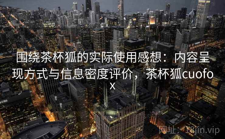围绕茶杯狐的实际使用感想：内容呈现方式与信息密度评价，茶杯狐cuofox