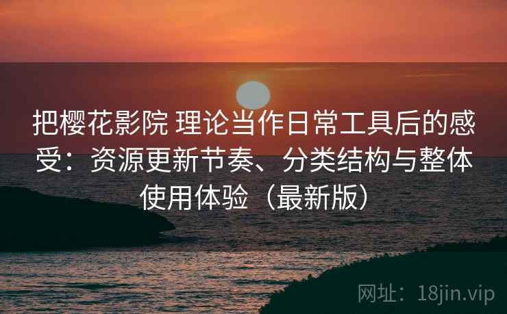 把樱花影院 理论当作日常工具后的感受：资源更新节奏、分类结构与整体使用体验（最新版）