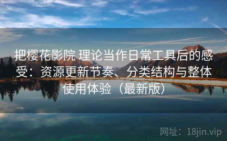 把樱花影院 理论当作日常工具后的感受：资源更新节奏、分类结构与整体使用体验（最新版）