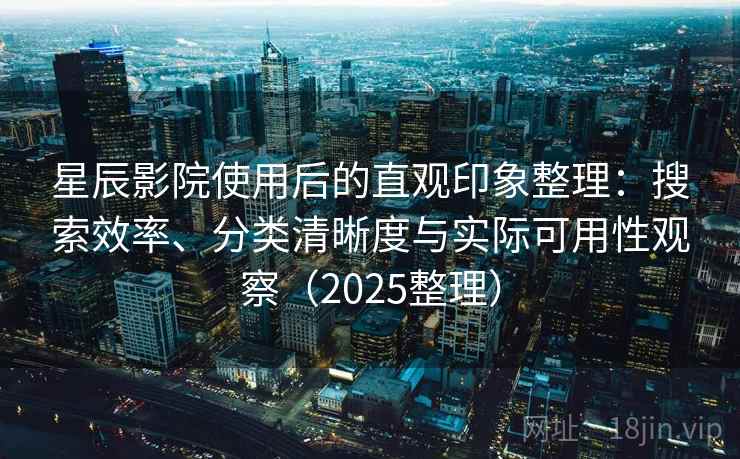 星辰影院使用后的直观印象整理：搜索效率、分类清晰度与实际可用性观察（2025整理）