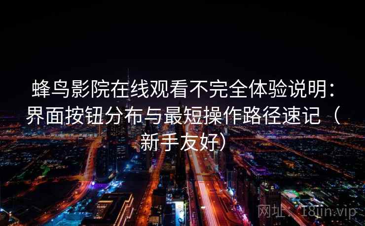蜂鸟影院在线观看不完全体验说明：界面按钮分布与最短操作路径速记（新手友好）