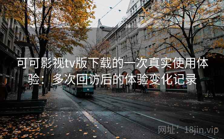 可可影视tv版下载的一次真实使用体验：多次回访后的体验变化记录