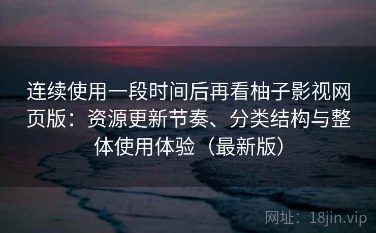 连续使用一段时间后再看柚子影视网页版：资源更新节奏、分类结构与整体使用体验（最新版）