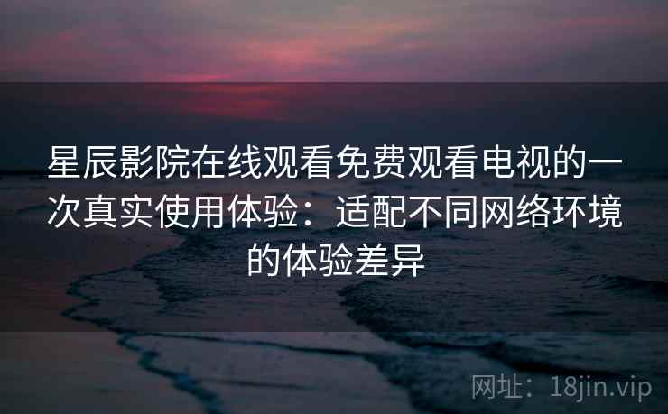 星辰影院在线观看免费观看电视的一次真实使用体验：适配不同网络环境的体验差异