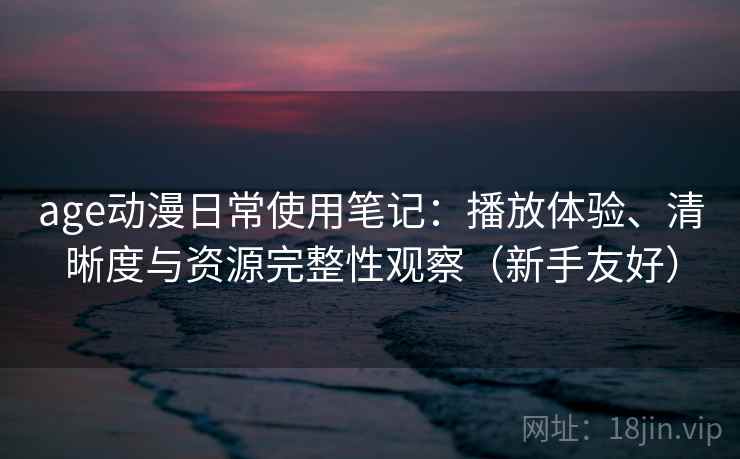 age动漫日常使用笔记：播放体验、清晰度与资源完整性观察（新手友好）