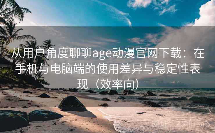 从用户角度聊聊age动漫官网下载：在手机与电脑端的使用差异与稳定性表现（效率向）