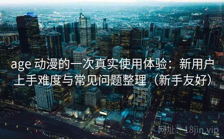 age 动漫的一次真实使用体验：新用户上手难度与常见问题整理（新手友好）