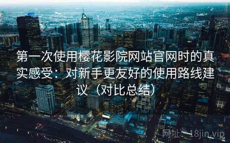 第一次使用樱花影院网站官网时的真实感受：对新手更友好的使用路线建议（对比总结）