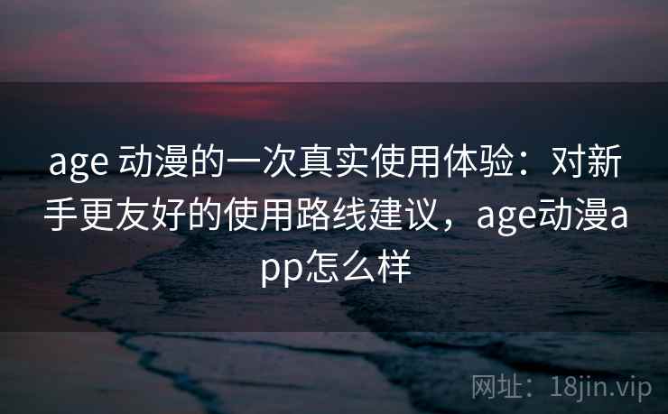 age 动漫的一次真实使用体验：对新手更友好的使用路线建议，age动漫app怎么样