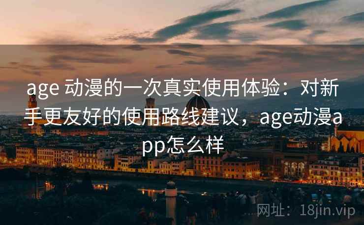 age 动漫的一次真实使用体验：对新手更友好的使用路线建议，age动漫app怎么样