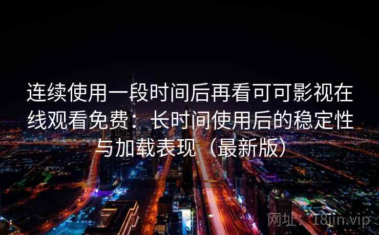 连续使用一段时间后再看可可影视在线观看免费：长时间使用后的稳定性与加载表现（最新版）
