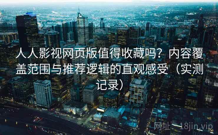 人人影视网页版值得收藏吗？内容覆盖范围与推荐逻辑的直观感受（实测记录）