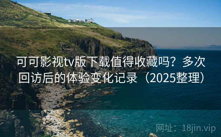 可可影视tv版下载值得收藏吗？多次回访后的体验变化记录（2025整理）