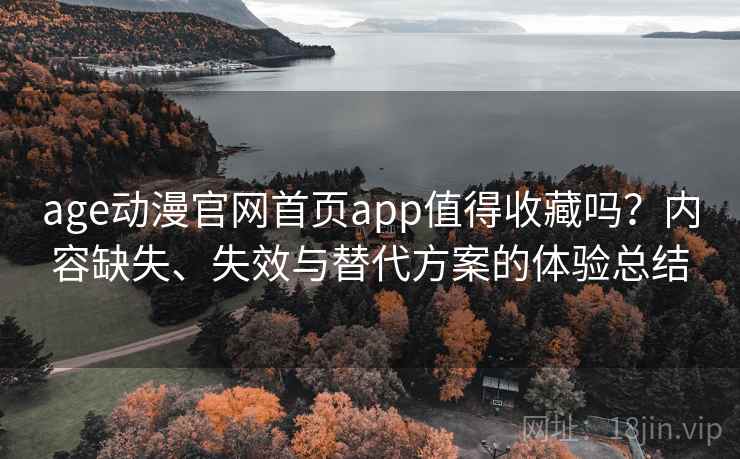 age动漫官网首页app值得收藏吗？内容缺失、失效与替代方案的体验总结