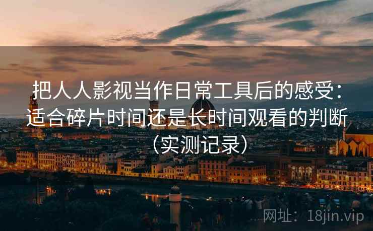 把人人影视当作日常工具后的感受：适合碎片时间还是长时间观看的判断（实测记录）