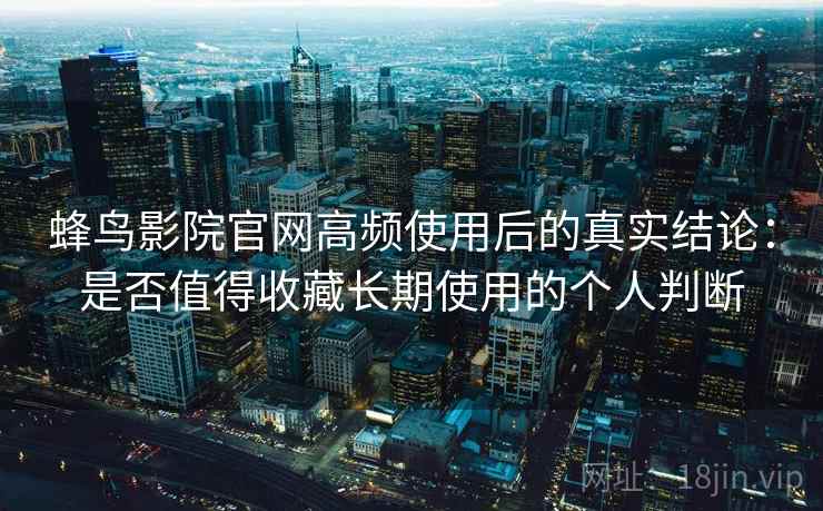 蜂鸟影院官网高频使用后的真实结论:是否值得收藏长期使用的个人判断 蜂鸟影院官网高频使用后的真实结论:是否值得收藏长期使用的个人判断