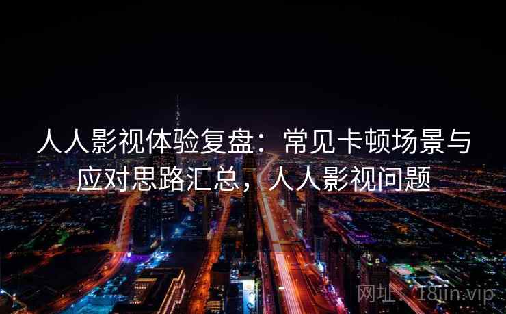 人人影视体验复盘：常见卡顿场景与应对思路汇总，人人影视问题