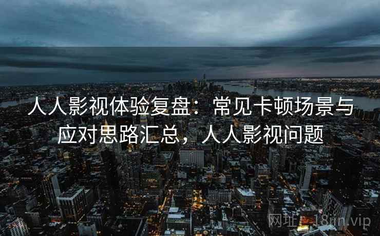 人人影视体验复盘：常见卡顿场景与应对思路汇总，人人影视问题