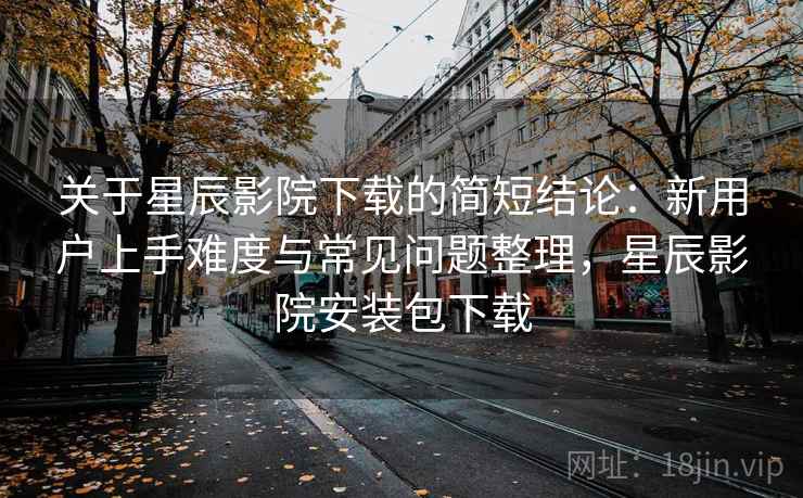 关于星辰影院下载的简短结论：新用户上手难度与常见问题整理，星辰影院安装包下载