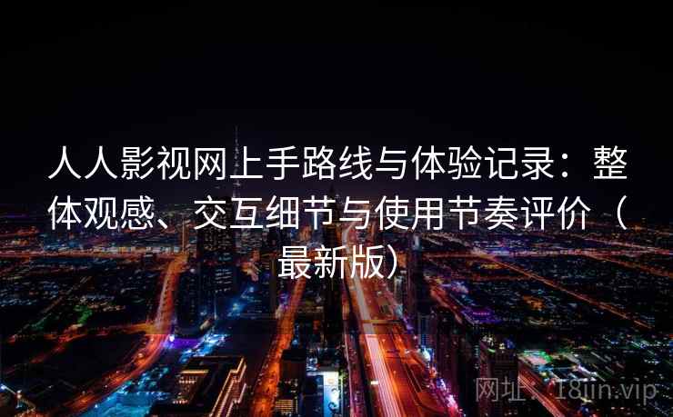 人人影视网上手路线与体验记录：整体观感、交互细节与使用节奏评价（最新版）