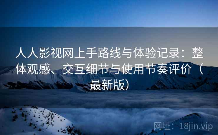 人人影视网上手路线与体验记录：整体观感、交互细节与使用节奏评价（最新版）