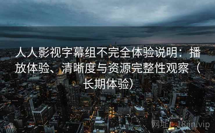 人人影视字幕组不完全体验说明：播放体验、清晰度与资源完整性观察（长期体验）