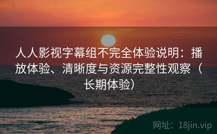 人人影视字幕组不完全体验说明：播放体验、清晰度与资源完整性观察（长期体验）
