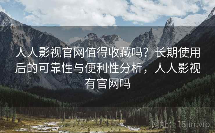 人人影视官网值得收藏吗？长期使用后的可靠性与便利性分析，人人影视有官网吗