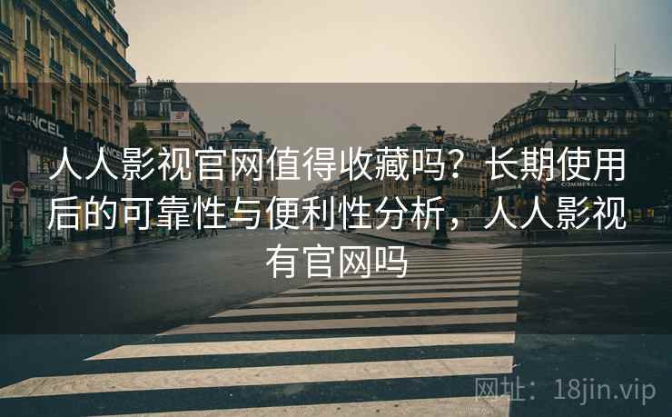人人影视官网值得收藏吗？长期使用后的可靠性与便利性分析，人人影视有官网吗