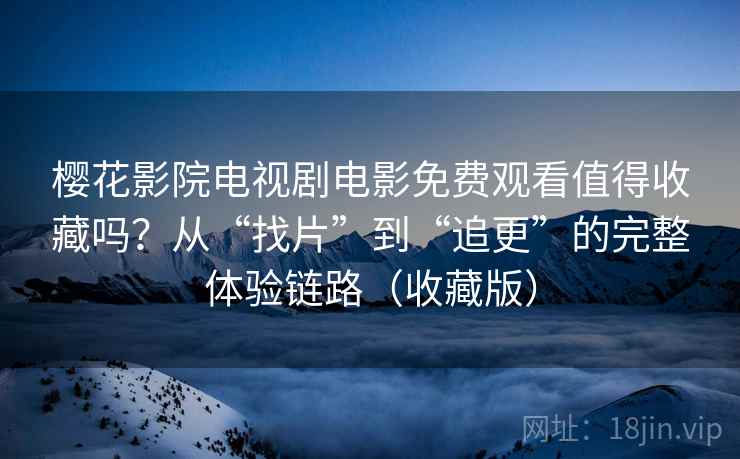 樱花影院电视剧电影免费观看值得收藏吗?从“找片”到“追更”的完整体验链路(收藏版) 樱花影院电视剧电影免费观看值得收藏吗?从“找片”到“追更”的完整体验链路(收藏版)