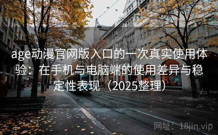 age动漫官网版入口的一次真实使用体验：在手机与电脑端的使用差异与稳定性表现（2025整理）
