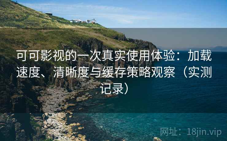 可可影视的一次真实使用体验：加载速度、清晰度与缓存策略观察（实测记录）