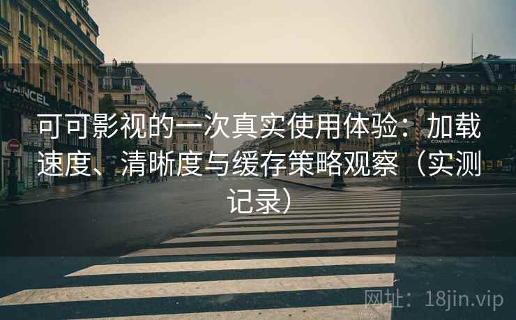 可可影视的一次真实使用体验：加载速度、清晰度与缓存策略观察（实测记录）