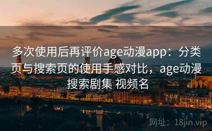 多次使用后再评价age动漫app:分类页与搜索页的使用手感对比,age动漫 搜索剧集 视频名 多次使用后再评价age动漫app:分类页与搜索页的使用手感对比,age动漫 搜索剧集 视频名